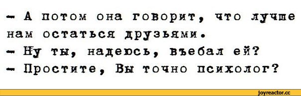 ﻿- А потом она говорит, что лучше нам остаться друзьями.
- Ну ты, надеюсь, въебал ей?
- Простите, Вы точно психолог?,психолог,всегда так делаю,песочница