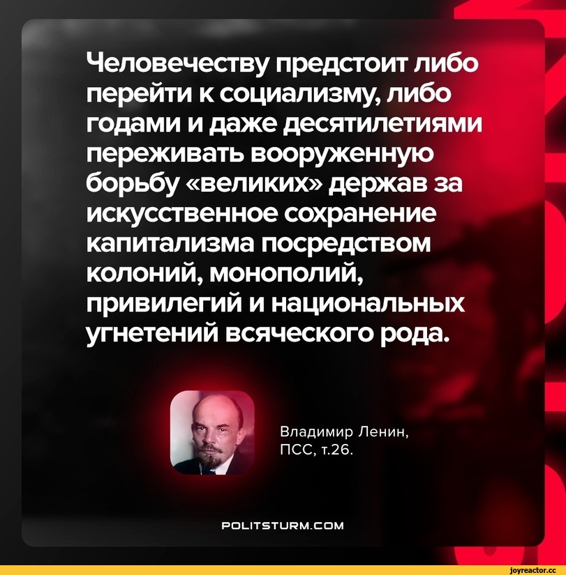 ﻿Человечеству предстоит либо перейти к социализму, либо годами и даже десятилетиями переживать вооруженную борьбу «великих» держав за искусственное сохранение капитализма посредством колоний, монополий, привилегий и национальных угнетений всяческого рода.
Владимир Ленин, ПСС, т.26.
POLITSTURM.COM