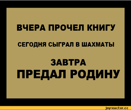 ﻿ВЧЕРА ПРОЧЕЛ КНИГУ
СЕГОДНЯ СЫГРАЛ В ШАХМАТЫ
ЗАВТРА
ПРЕДАЛ РОДИНУ,Бред