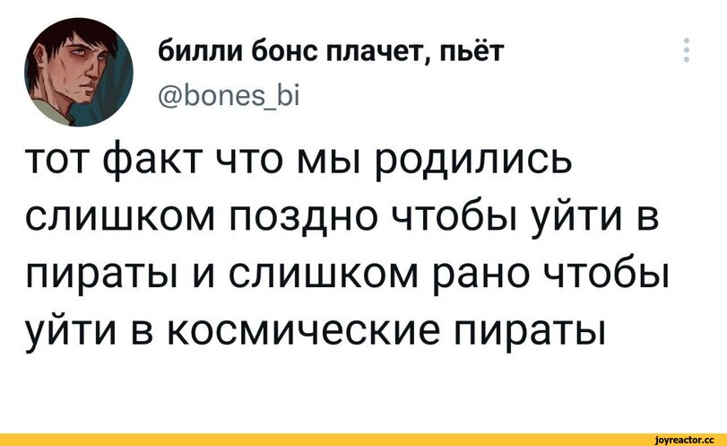 ﻿билли боне плачет, пьёт
@Ьопез_Ы
тот факт что мы родились слишком поздно чтобы уйти в пираты и слишком рано чтобы уйти в космические пираты,sad but true,пиратство,космос