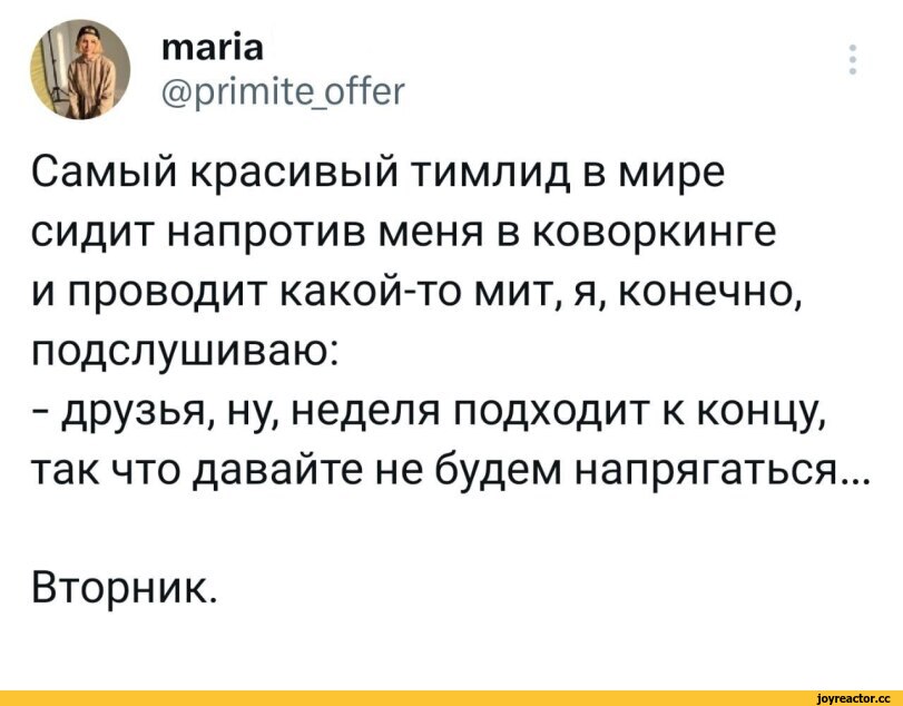 ﻿maria
@primite_offer
Самый красивый тимлид в мире сидит напротив меня в коворкинге и проводит какой-то мит, я, конечно, подслушиваю:
- друзья, ну, неделя подходит к концу, так что давайте не будем напрягаться
Вторник.,twitter,интернет,it-юмор,geek,Прикольные гаджеты. Научный, инженерный и 