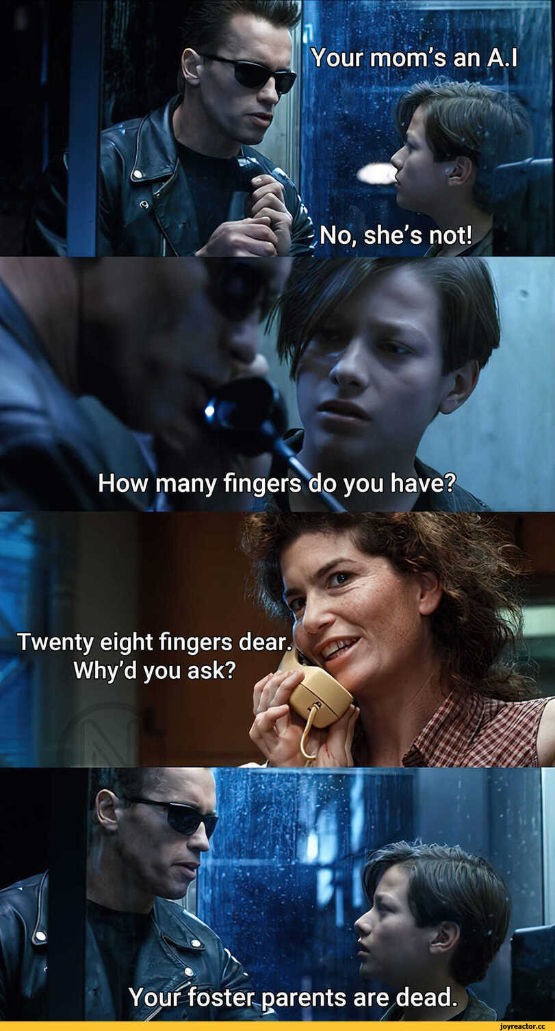 ﻿Your mom's an A.I
How many fingers do you have?
Twenty eight fingers dearW% Why'd you ask?

Your foster-parents are dead.,Терминатор 2,Терминатор,Фильмы,без перевода,Искусственный Интеллект,мем,нейросети