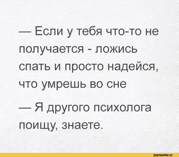 ﻿—	Если у тебя что-то не получается - ложись спать и просто надейся, что умрешь во сне
—	Я другого психолога поищу, знаете.,психолог,всегда так делаю,песочница